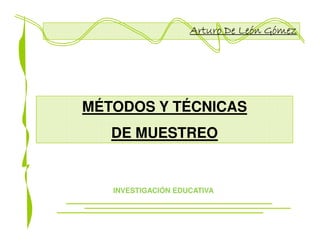 Arturo De León Gómez




MÉTODOS Y TÉCNICAS
   DE MUESTREO


   INVESTIGACIÓN EDUCATIVA
 