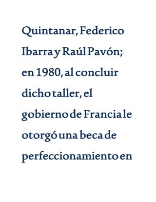 Quintanar,Federico
IbarrayRaúlPavón;
en1980,alconcluir
dichotaller,el
gobiernodeFranciale
otorgóunabecade
perfeccionamientoen
 