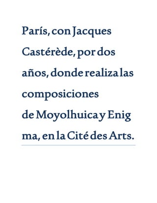París,conJacques
Castérède,pordos
años,donderealizalas
composiciones
deMoyolhuicay Enig
ma,enlaCitédesArts.
 
