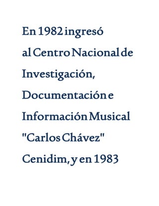 En1982ingresó
alCentroNacionalde
Investigación,
Documentacióne
InformaciónMusical
"CarlosChávez"
Cenidim,yen1983
 