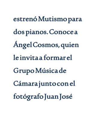 estrenóMutismopara
dospianos.Conocea
ÁngelCosmos,quien
leinvitaa formarel
GrupoMúsicade
Cámarajuntoconel
fotógrafoJuanJosé
 