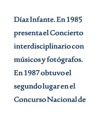 DíazInfante.En1985
presentaelConcierto
interdisciplinariocon
músicosy fotógrafos.
En1987obtuvoel
segundolugarenel
ConcursoNacionalde
 
