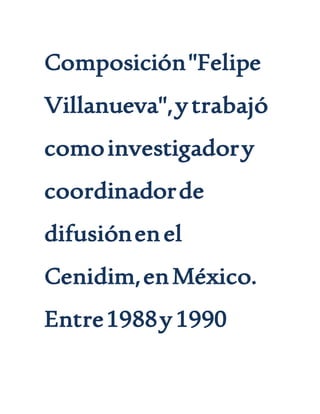 Composición"Felipe
Villanueva",ytrabajó
comoinvestigadory
coordinadorde
difusiónenel
Cenidim,enMéxico.
Entre1988y1990
 