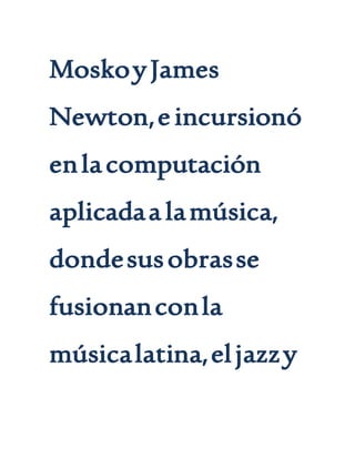 MoskoyJames
Newton,e incursionó
enlacomputación
aplicadaa lamúsica,
dondesusobrasse
fusionanconla
músicalatina,eljazzy
 