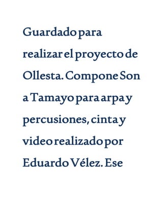 Guardadopara
realizarelproyectode
Ollesta.ComponeSon
aTamayoparaarpay
percusiones,cintay
videorealizadopor
EduardoVélez.Ese
 