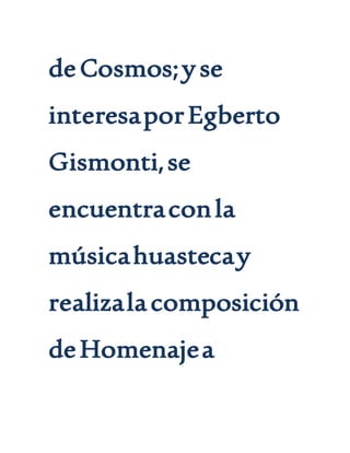 deCosmos;yse
interesaporEgberto
Gismonti,se
encuentraconla
músicahuastecay
realizalacomposición
deHomenajea
 