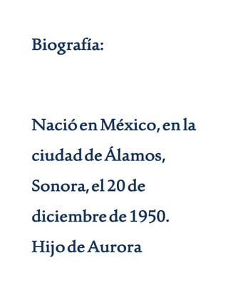 Biografía:
NacióenMéxico,enla
ciudaddeÁlamos,
Sonora,el20de
diciembrede1950.
HijodeAurora
 