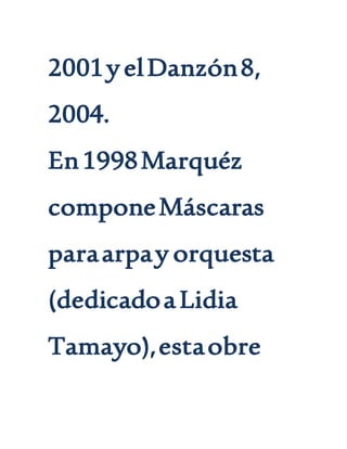 2001yelDanzón8,
2004.
En1998Marquéz
componeMáscaras
paraarpay orquesta
(dedicadoaLidia
Tamayo),estaobre
 