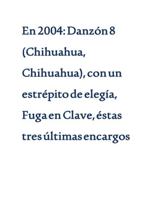 En2004:Danzón8
(Chihuahua,
Chihuahua),conun
estrépitodeelegía,
FugaenClave,éstas
tresúltimasencargos
 