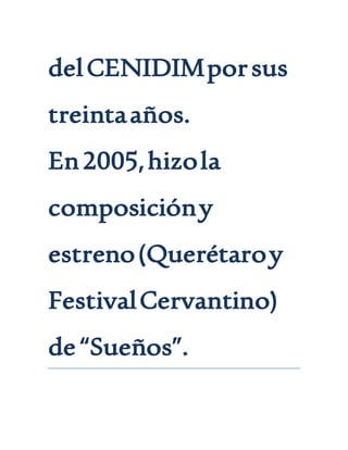 delCENIDIMporsus
treintaaños.
En2005,hizola
composicióny
estreno(Querétaroy
FestivalCervantino)
de“Sueños”.
 