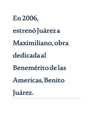 En2006,
estrenóJuáreza
Maximiliano,obra
dedicadaal
Beneméritodelas
Americas,Benito
Juárez.
 