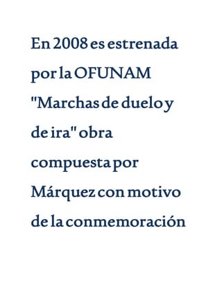 En2008esestrenada
porlaOFUNAM
"Marchasdedueloy
deira"obra
compuestapor
Márquezconmotivo
delaconmemoración
 
