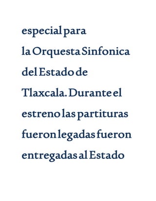 especialpara
laOrquestaSinfonica
delEstadode
Tlaxcala.Duranteel
estrenolaspartituras
fueronlegadasfueron
entregadasalEstado
 