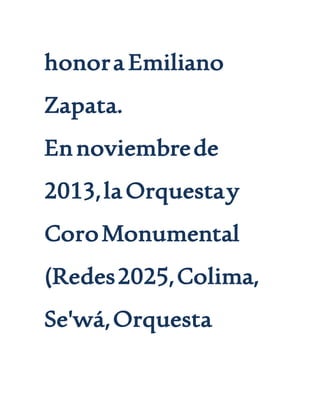 honora Emiliano
Zapata.
Ennoviembrede
2013,laOrquestay
CoroMonumental
(Redes2025,Colima,
Se'wá,Orquesta
 