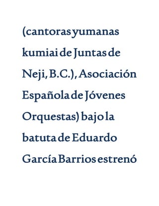 (cantorasyumanas
kumiaideJuntasde
Neji,B.C.),Asociación
EspañoladeJóvenes
Orquestas)bajola
batutadeEduardo
GarcíaBarriosestrenó
 