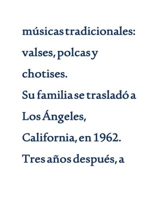 músicastradicionales:
valses,polcasy
chotises.
Sufamiliasetrasladóa
LosÁngeles,
California,en1962.
Tresañosdespués,a
 