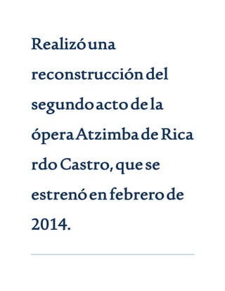 Realizóuna
reconstruccióndel
segundoactodela
óperaAtzimbadeRica
rdoCastro,quese
estrenóenfebrerode
2014.
 