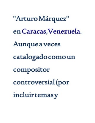 "ArturoMárquez"
enCaracas,Venezuela.
Aunquea veces
catalogadocomoun
compositor
controversial(por
incluirtemasy
 