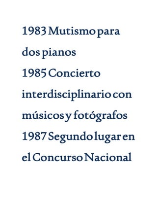 1983Mutismopara
dospianos
1985Concierto
interdisciplinariocon
músicosy fotógrafos
1987Segundolugaren
elConcursoNacional
 
