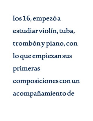 los16,empezóa
estudiarviolín,tuba,
trombóny piano,con
loqueempiezansus
primeras
composicionesconun
acompañamientode
 