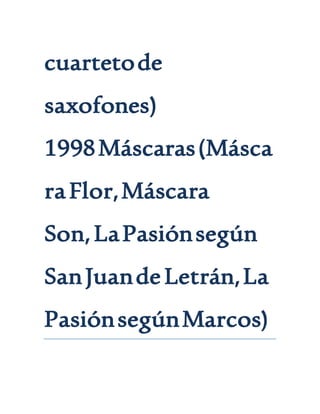 cuartetode
saxofones)
1998Máscaras(Másca
raFlor,Máscara
Son,LaPasiónsegún
SanJuandeLetrán,La
PasiónsegúnMarcos)
 