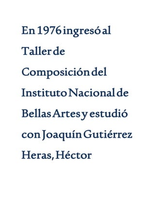 En1976ingresóal
Tallerde
Composicióndel
InstitutoNacionalde
BellasArtesyestudió
conJoaquínGutiérrez
Heras,Héctor
 