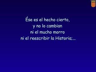 Ése es el hecho cierto,  y no lo cambian  ni el mucho morro  ni el reescribir la Historia;... 