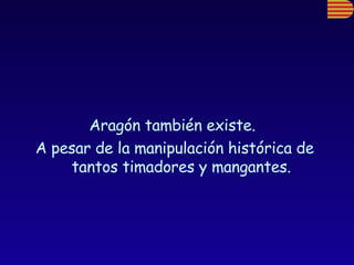 Aragón también existe.  A pesar de la manipulación histórica de tantos timadores y mangantes. 