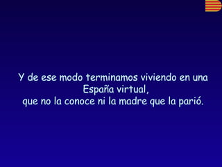 Y de ese modo terminamos viviendo en una España virtual,  que no la conoce ni la madre que la parió. 