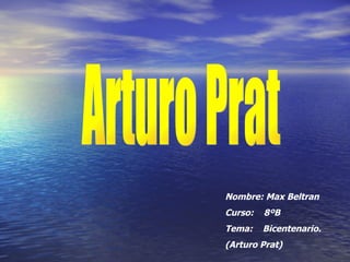 Arturo Prat Nombre: Max Beltran Curso:  8ºB Tema:  Bicentenario. (Arturo Prat) 