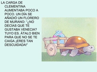 LA CARGA DE
  CLEMENTINA
  AUMENTABA POCO A
  POCO. UN DÍA SE
  AÑADIÓ UN FLORERO
  DE MURANO: “¿NO
  DECÍAS QUE TE
  GUSTABA VENECIA?
  TUYO ES. ÁTALO BIEN
  PARA QUE NO SE TE
  CAIGA ¡ERES TAN
  DESCUIDADA!”
 