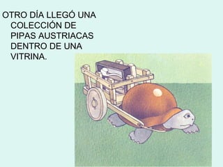 OTRO DÍA LLEGÓ UNA
 COLECCIÓN DE
 PIPAS AUSTRIACAS
 DENTRO DE UNA
 VITRINA.
 