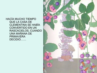 HACÍA MUCHO TIEMPO
  QUE LA CASA DE
  CLEMENTINA SE HABÍA
  CONVERTIDO EN UN
  RASCACIELOS, CUANDO
  UNA MAÑANA DE
  PRIMAVERA
  DECIDIÓ……
 