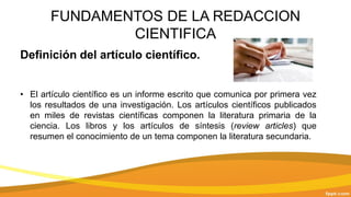 FUNDAMENTOS DE LA REDACCION
CIENTIFICA
Definición del artículo científico.
• El artículo científico es un informe escrito ...