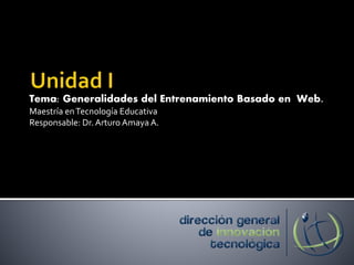 Tema: Generalidades del Entrenamiento Basado en Web.
Maestría enTecnología Educativa
Responsable: Dr. Arturo Amaya A.
 