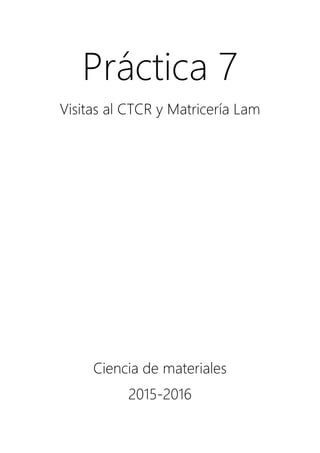 Práctica 7
Visitas al CTCR y Matricería Lam
Ciencia de materiales
2015-2016
 