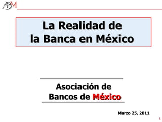 Marzo 25, 2011 La Realidad de  la Banca en México  Asociación de  Bancos de  México 