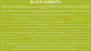 BLACK SABBATH
Cimentados en el blues-rock e influenciados por grupos como Cream, Jimi Hendrix Experience o Blue Cheer, la banda británica Black Sabbath es uno de los nombres fundamentales en la configuración del heavy metal con su
aceración sónica, iteración en sus esencias rítmicas y basamento temático en universos tétricos y místico-satánicos. Surgidos en 1967 en la ciudad inglesa de Birmingham, John Michael “Ozzy” Osbourne (nacido el 3 de diciembre de
1948), el guitarrista Tony Iommi (nacido el 19 de febrero de 1948), el bajista y letrista Terry “Geezer” Butler (nacido el 17 de julio de 1949) y el batería Bill Ward (nacido el 5 de mayo de 1948) comenzaron su andadura musical bajo el
nombre inicial de Polka Tulk, rebautizándose poco tiempo después como Earth, apelativo con el que patearon un buen número de locales en su país y en el continente interpretando sus primeras muestras ubicadas en patrones
clásicos del blues-rock.
En 1969, para evitar problemas legales con otra formación del mismo nombre y por indicación de su representante Jim Simpson, Earth se convirtió en Black Sabbath, un nombre que ejemplificaba a la perfección su acercamiento a
materias de magia, fantasía y ocultismo. La génesis de este nuevo apelativo tiene diversos orígenes según varias fuentes, derivado de un título dado en Inglaterra a la película de terror de Mario Bava “Las tres caras del miedo”
(1963) o emanado de la canción homónima escrita por Geezer Butler.
Firmaron con Fontana y grabaron el sencillo “Evil Woman/Wicked World” que pasó desapercibido para el gran público, todo lo contrario que su LP debut producido por Rodger Bain. “Black Sabbath” (1970)mostraba desde su
lúgubre portada el soporte temático de su pétrea y atmosférica sonoridad que nos regalaba piezas maestras como “The Wizard”,”N.I.B.” o el título homónimo.
El disco tuvo una excelente acogida comercial a pesar de las malas críticas recibidas llegando al puesto número 8 en listas británicas. Sus conciertos comenzaron a agotar entradas en buena parte del mundo.
“Paranoid” (1970), su segundo álbum, alcanzó directamente el número 1 gracias a soberbios temas como “Iron Man”, “War Pigs”, la balada psicodélica“Planet Caravan” o el propio corte homónimo “Paranoid”.
Se trata de uno de los mejores discos de la banda y un LP clave en el desarrollo del heavy metal, al igual que “Master of reality” (1971), ambos caracterizados por los potentes riffs de Iommi, la aviesa vocalidad de Ozzy y la
vinculación oscurantista de Butler en sus trabajos líricos con los textos de Dennis Wheatley.
“Master of Reality”, LP de mayor diversidad sonora que contenía canciones como “Sweet Leaf”, “Children Of The Grave” o “Into The Void”, no logró subir a lo más alto de las listas comerciales como su predecesor pero cosechó
excelentes ventas alcanzando el puesto número 4.
En “Vol. 4” (1972) intentaron ensanchar su sonoridad inclinándose hacia unas tendencias cercanas al rock-progresivo. Incluye el LP temas importantes de la banda como “Changes”, “Supernaut”, “Wheels of confution” o “Snow
Blind”.
Con “Sabbath Bloddy Sabbath” (1973) el grupo, ahora representado por Patrick Meeham y en pleitos legales con Simpson, consiguió otro éxito gracias a la canción que da título al disco .
Los litigios con su primer mánager provocaron una ausencia temporal de los estudios de grabación de dos años, regresando con la representación de Don Arden y el disco “Sabotage” (1975), álbum que mostró a Black Sabbath
procurando propagar su oferta heavy con retazos progresivos en uno de sus trabajos más recordados a pesar de la controversia que provocó entre sus seguidores.
La publicación de un recopilatorio y los LPs “Technical Ecstasy” (1976) y “Never say die” (1978), discos menos satisfactorios que sus primeras obras, incitaron la marcha de su carismático cantante Ozzy Osbourne, quien emprendería
una irregular carrera en solitario que incluía la representación de su esposa Sharon. Su trabajo debut fue el estupendo “Blizzard of Ozz” (1980).
Su reemplazo antes de grabar “Heaven and hell” sería Ronnie James Dio (ex miembro de Elf y Rainbow). “Heaven and hell” (1980), un disco producido por Martin Birch, revitalizó la música de la banda gracias a temas como “Neon
Knights”, “Lonely is the word”, y por supuesto, “Heaven and hell”.
La llegada de Dio pareció insuflar a Black Sabbath nuevo brío y energía, pero su segundo Lp con el grupo y primero con el nuevo batería Vinnie Apice, “Mob Rules” (1981), supuso un decepción para los incondicionales de la banda.
La formación de Black Sabbath se vio inmersa a partir de ese momento en un continuo ir y venir de miembros. Los primeros en marcharse fueron los últimos en llegar, Dio y Apice dejaron su sitio a Ian Gillan y a Bill Ward, quien
regresó para grabar “Born Again” (1983), un flojo trabajo que provocó de nuevo la salida de varios de sus componentes, permaneciendo únicamente como miembro original el guitarrista Tony Iommi.
Gente como Glenn Hughes, Tony Martin, Bev Bevan, Eric Singer, Dave Spitz, Geoff Nichols, Cozy Powell, Terry Chimes o Bobby Rondinelli ingresaron en la formación a lo largo de los años 80 y 90, dejando en el currículum de Black
Sabbath irregulares discos en los que se banalizaba su sonido metalero, destacando trabajos como “The eternal idol” (1987) o “Headless Cross” (1989).
Reuniones recientes y giras mundiales son puntos de encuentro para la enorme cantidad de seguidores y admiradores de este grupo histórico, esencial y legendario.
 
