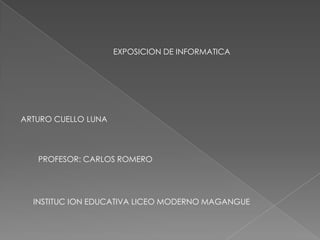 EXPOSICION DE INFORMATICA ARTURO CUELLO LUNA PROFESOR: CARLOS ROMERO INSTITUC ION EDUCATIVA LICEO MODERNO MAGANGUE 