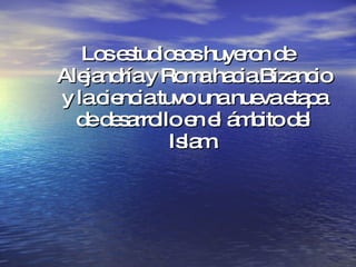 Los estudiosos huyeron de Alejandría y Roma hacia Bizancio y la ciencia tuvo una nueva etapa de desarrollo en el ámbito del Islam. 