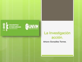 La Investigación
acción.
Arturo González Torres.
 