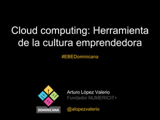 Arturo López Valerio
Fundador NUMERICIT+
@alopezvalerio
Cloud computing: Herramienta
de la cultura emprendedora
#EBEDominicana
 