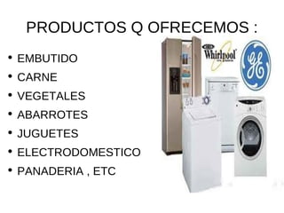 PRODUCTOS Q OFRECEMOS : EMBUTIDO CARNE VEGETALES ABARROTES JUGUETES ELECTRODOMESTICO PANADERIA , ETC 