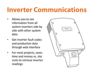 •   Allows you to see
    information from all
    system inverters side by
    side with other system
    data
•   Get inverter fault codes
    and production data
    through web interface
•   For most projects, saves
    time and money vs. site
    visits to retrieve inverter
    readings
 