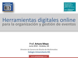 Herramientas digitales online para la organización y gestión de eventos Prof. Arturo Moya Junio 2010 - Córdoba, AR Director de Carrera de Diseño de MultimediosColegio Universitario IES www.arturomoya.com 