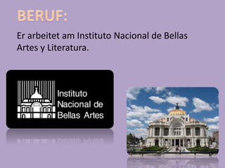 Er arbeitet am Instituto Nacional de Bellas
Artes y Literatura.