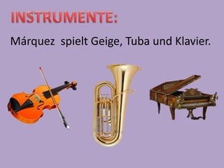 Márquez spielt Geige, Tuba und Klavier.