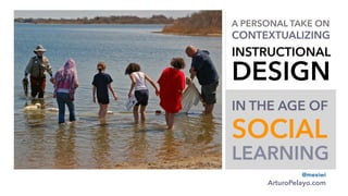A PERSONAL TAKE ON
CONTEXTUALIZING	

	

INSTRUCTIONAL
DESIGN	

	

	

	

IN THE AGE OF
SOCIAL 
LEARNING
@mexiwi  
ArturoPelayo.com
 