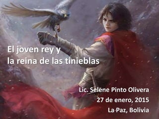 El joven rey y
la reina de las tinieblas
Lic. Selene Pinto Olivera
27 de enero, 2015
La Paz, Bolivia
 