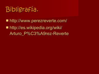 Bibligrafía.
 http://www.perezreverte.com/
 http://es.wikipedia.org/wiki/
  Arturo_P%C3%A9rez-Reverte
 